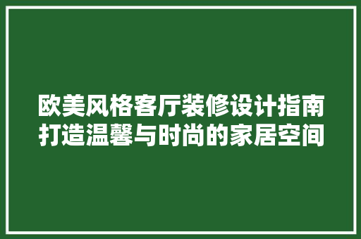 欧美风格客厅装修设计指南打造温馨与时尚的家居空间