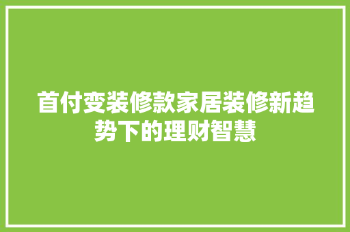 首付变装修款家居装修新趋势下的理财智慧
