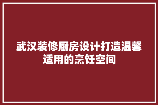 武汉装修厨房设计打造温馨适用的烹饪空间