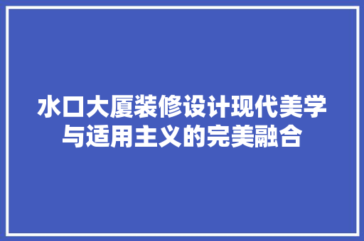 水口大厦装修设计现代美学与适用主义的完美融合  第1张