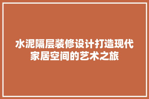 水泥隔层装修设计打造现代家居空间的艺术之旅