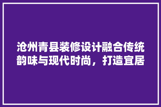 沧州青县装修设计融合传统韵味与现代时尚，打造宜居家园