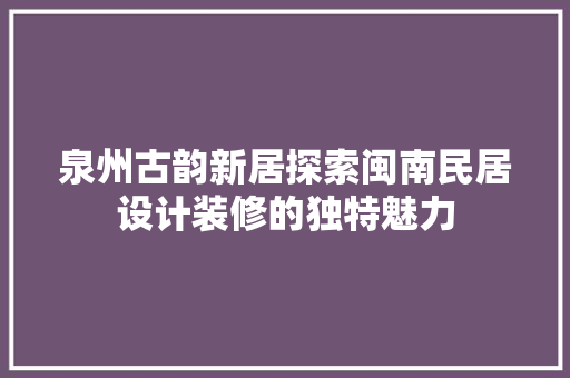 泉州古韵新居探索闽南民居设计装修的独特魅力