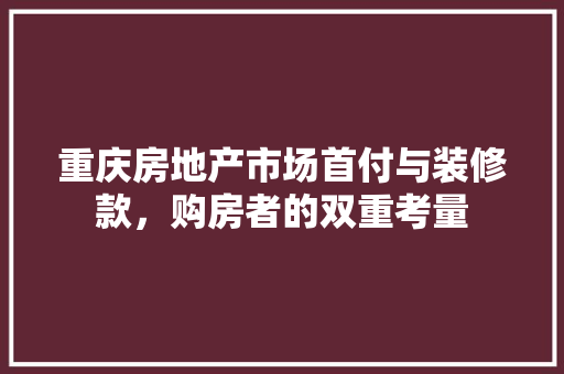 重庆房地产市场首付与装修款，购房者的双重考量