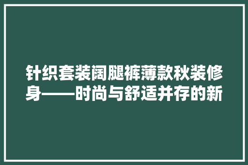 针织套装阔腿裤薄款秋装修身——时尚与舒适并存的新宠