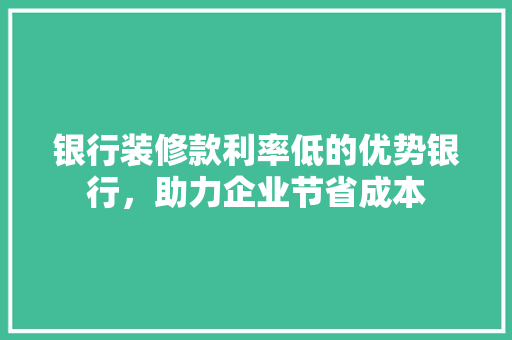 银行装修款利率低的优势银行，助力企业节省成本