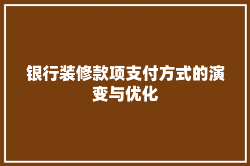 银行装修款项支付方式的演变与优化