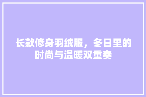 长款修身羽绒服，冬日里的时尚与温暖双重奏