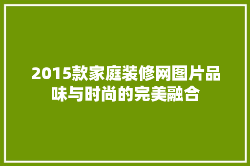 2015款家庭装修网图片品味与时尚的完美融合