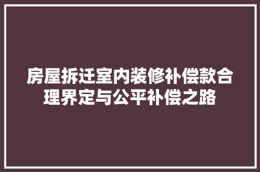 房屋拆迁室内装修补偿款合理界定与公平补偿之路