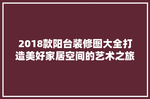 2018款阳台装修图大全打造美好家居空间的艺术之旅