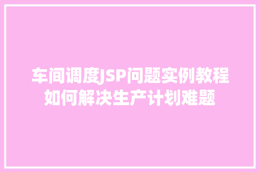 车间调度JSP问题实例教程如何解决生产计划难题 第1张 车间调度JSP问题实例教程如何解决生产计划难题 第1张