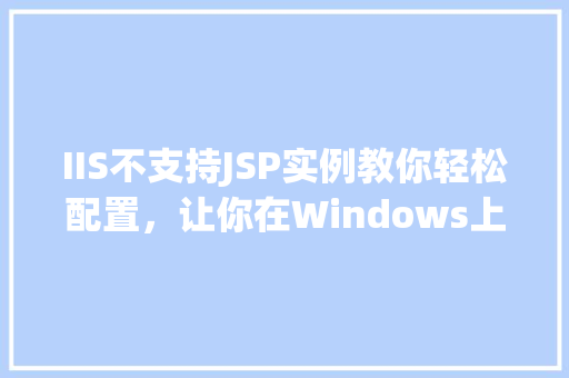 IIS不支持JSP实例教你轻松配置,让你在Windows上畅玩JavaWeb