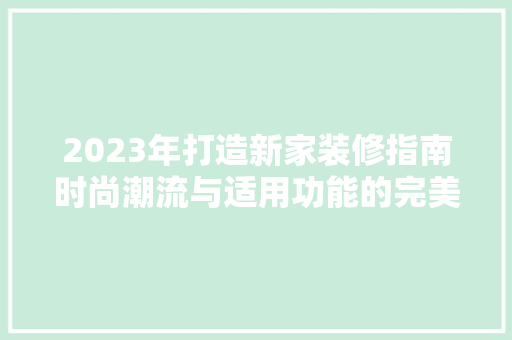 2023年打造新家装修指南时尚潮流与适用功能的完美结合