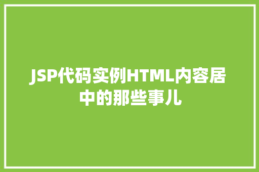 JSP代码实例HTML内容居中的那些事儿 第1张 JSP代码实例HTML内容居中的那些事儿 第1张