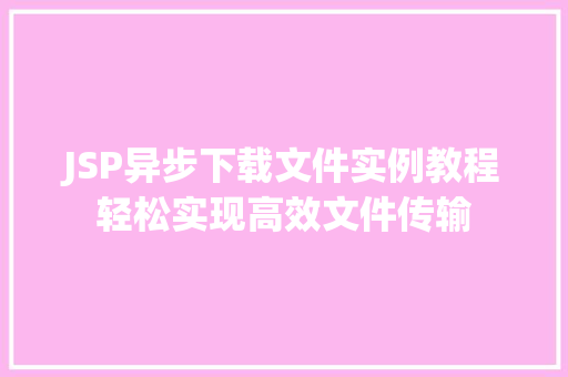 JSP异步下载文件实例教程轻松实现高效文件传输 第1张 JSP异步下载文件实例教程轻松实现高效文件传输 第1张