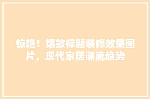 惊艳！爆款标题装修效果图片，现代家居潮流趋势