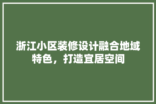 浙江小区装修设计融合地域特色，打造宜居空间