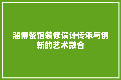 淄博餐馆装修设计传承与创新的艺术融合