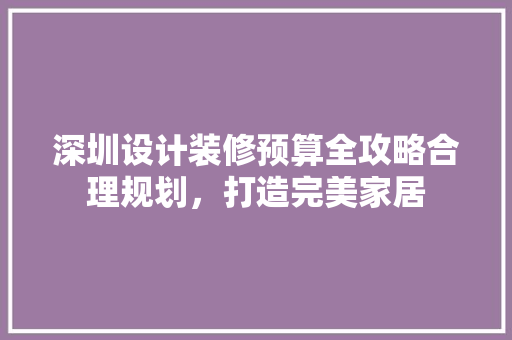 深圳设计装修预算全攻略合理规划，打造完美家居