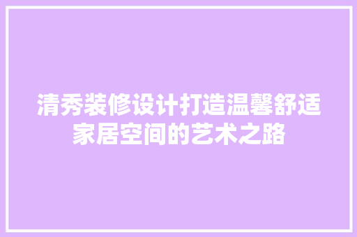 清秀装修设计打造温馨舒适家居空间的艺术之路  第1张