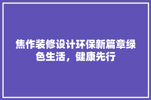 焦作装修设计环保新篇章绿色生活，健康先行