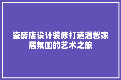 瓷砖店设计装修打造温馨家居氛围的艺术之旅