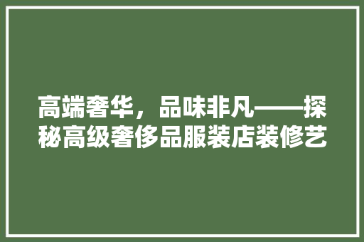 高端奢华，品味非凡——探秘高级奢侈品服装店装修艺术