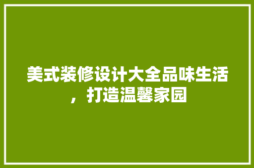 美式装修设计大全品味生活，打造温馨家园