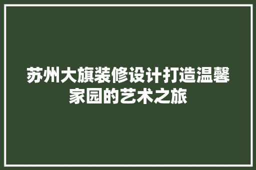 苏州大旗装修设计打造温馨家园的艺术之旅