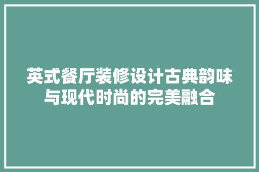 英式餐厅装修设计古典韵味与现代时尚的完美融合