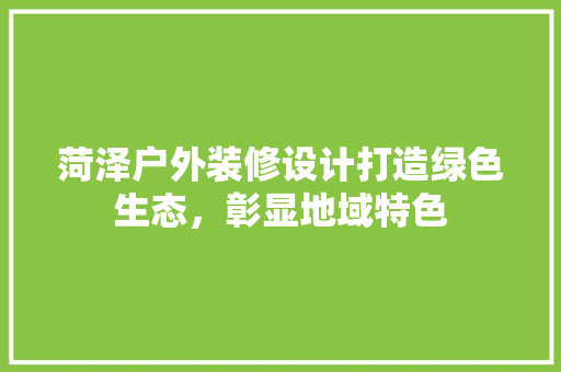 菏泽户外装修设计打造绿色生态，彰显地域特色