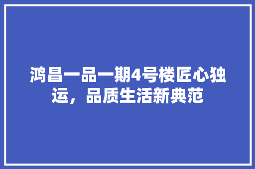 鸿昌一品一期4号楼匠心独运，品质生活新典范