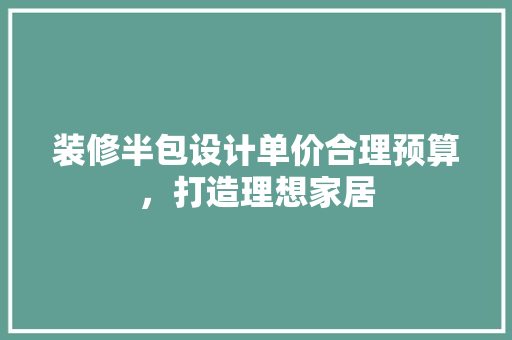 装修半包设计单价合理预算，打造理想家居