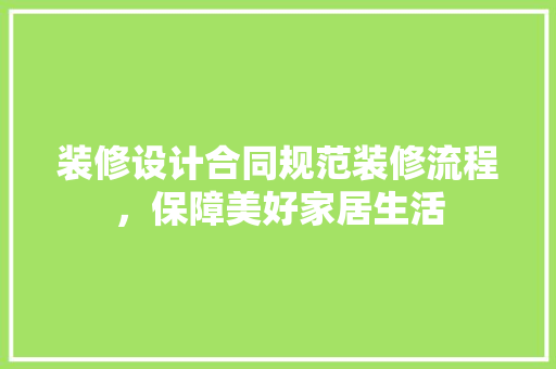 装修设计合同规范装修流程，保障美好家居生活