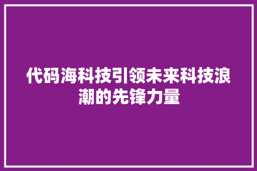 代码海科技引领未来科技浪潮的先锋力量