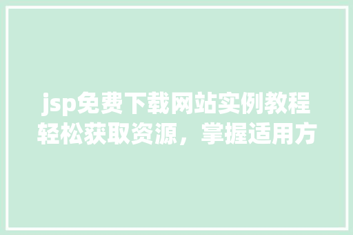 jsp免费下载网站实例教程轻松获取资源,掌握适用方法 第1张 jsp免费下载网站实例教程轻松获取资源,掌握适用方法 第1张