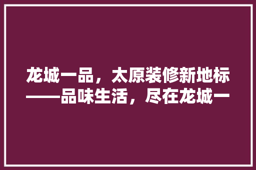 龙城一品，太原装修新地标——品味生活，尽在龙城一品
