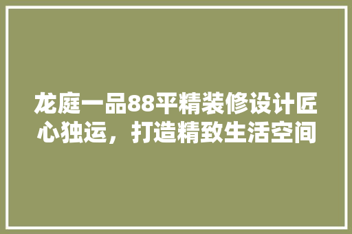 龙庭一品88平精装修设计匠心独运，打造精致生活空间