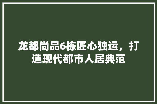 龙都尚品6栋匠心独运，打造现代都市人居典范