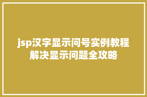 jsp汉字显示问号实例教程解决显示问题全攻略 第1张 jsp汉字显示问号实例教程解决显示问题全攻略 第1张