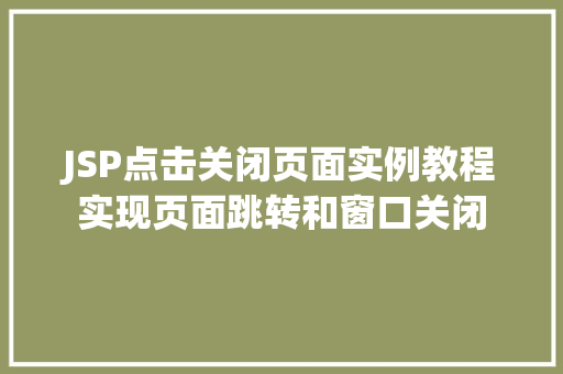 JSP点击关闭页面实例教程实现页面跳转和窗口关闭