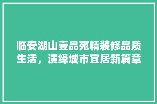 临安湖山壹品苑精装修品质生活，演绎城市宜居新篇章