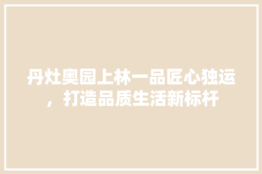 丹灶奥园上林一品匠心独运，打造品质生活新标杆