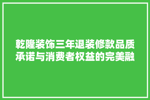 乾隆装饰三年退装修款品质承诺与消费者权益的完美融合