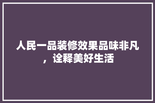 人民一品装修效果品味非凡，诠释美好生活
