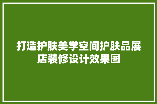 打造护肤美学空间护肤品展店装修设计效果图