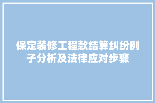 保定装修工程款结算纠纷例子分析及法律应对步骤