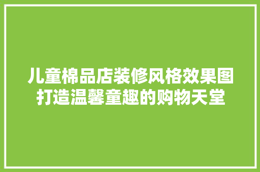 儿童棉品店装修风格效果图打造温馨童趣的购物天堂