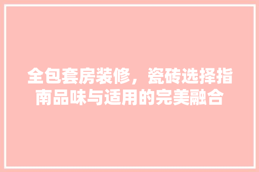 全包套房装修，瓷砖选择指南品味与适用的完美融合